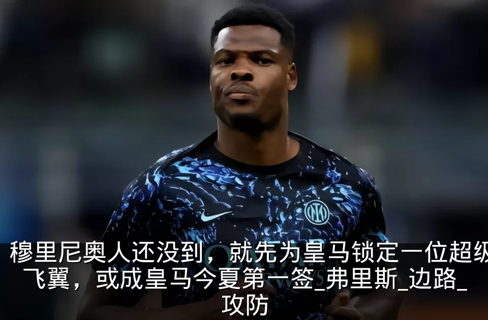 穆里尼奥人还没到,就先为皇马锁定一位超级飞翼,或成皇马今夏第一签_弗里斯_边路_攻防