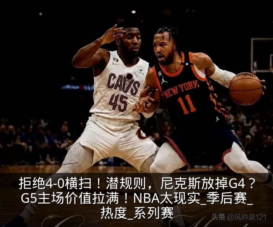 拒绝4-0横扫！潜规则，尼克斯放掉G4？G5主场价值拉满！NBA太现实_季后赛_热度_系列赛