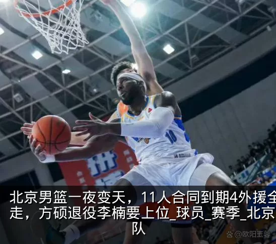 北京男篮一夜变天，11人合同到期4外援全走，方硕退役李楠要上位_球员_赛季_北京队
